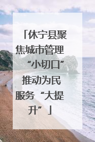 休宁县聚焦城市管理“小切口” 推动为民服务“大提升”